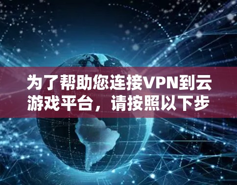 为了帮助您连接VPN到云游戏平台，请按照以下步骤操作