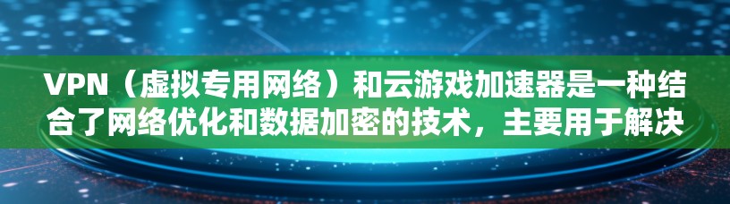 VPN（虚拟专用网络）和云游戏加速器是一种结合了网络优化和数据加密的技术，主要用于解决网络限制、防止数据泄露以及提升游戏性能。以下是一些关于VPN云游戏加速器的详细信息