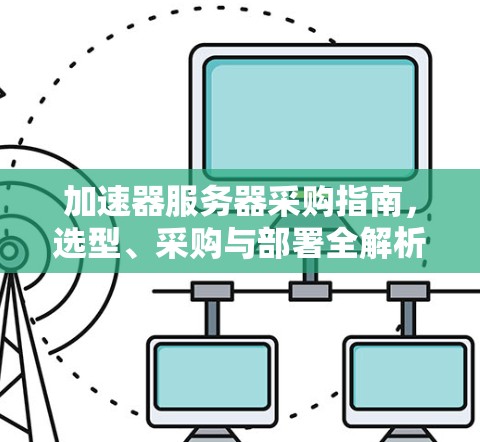 加速器服务器采购指南,选型、采购与部署全解析
