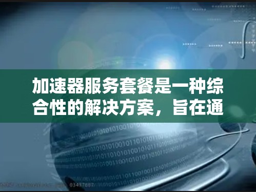 加速器服务套餐是一种综合性的解决方案,旨在通过多种技术手段提升数据处理的效率。以下是对加速器服务套餐的详细解析