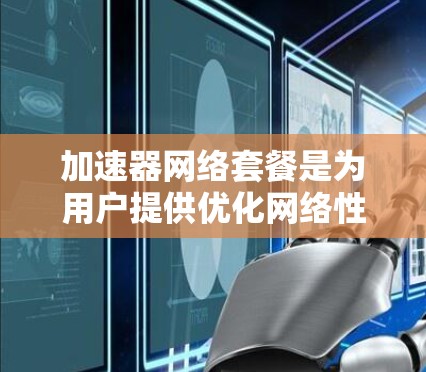 加速器网络套餐是为用户提供优化网络性能的服务,旨在提升下载和上传速度,减少延迟,并确保稳定连接。以下是关于加速器网络套餐的详细介绍