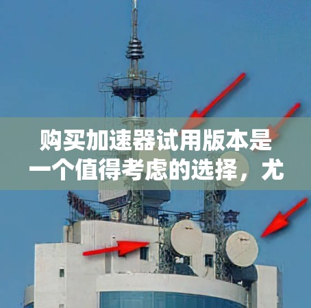 购买加速器试用版本是一个值得考虑的选择,尤其是当你需要提升互联网连接速度或绕过网络限制时。以下是对购买加速器试用版本的综合考虑和建议