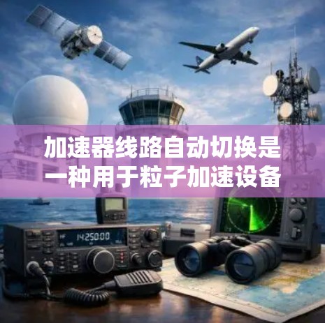 加速器线路自动切换是一种用于粒子加速设备中自动调整加速器配置的技术,旨在提高效率和稳定性。以下是对此技术的详细分析 加速器线路自动切换是一种用于粒子加速设备中自动调整加速器配置的技术,旨在提高效率和稳定性。以下是对此技术的详细分析