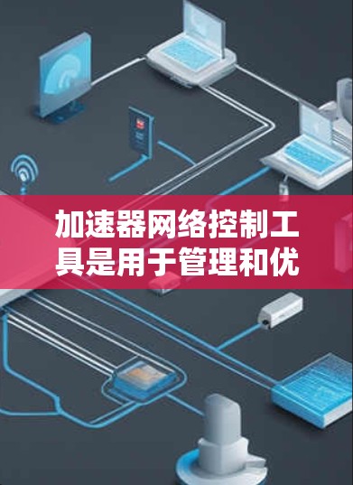 加速器网络控制工具是用于管理和优化网络流量的关键组件，帮助提升数据中心的网络性能。以下是关于加速器网络控制工具的详细分步解释