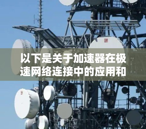 以下是关于加速器在极速网络连接中的应用和优势的详细说明 以下是关于加速器在极速网络连接中的应用和优势的详细说明