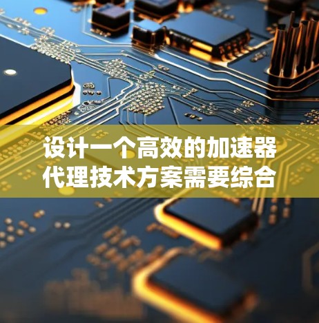 设计一个高效的加速器代理技术方案需要综合考虑多个方面。以下是一个结构化的方案,帮助您构建一个稳定、高效的加速器代理系统 设计一个高效的加速器代理技术方案需要综合考虑多个方面。以下是一个结构化的方案,帮助您构建一个稳定、高效的加速器代理系统