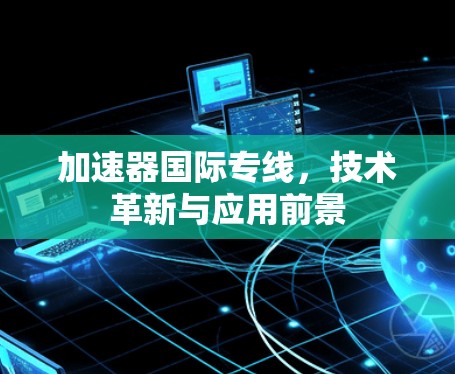 加速器国际专线,技术革新与应用前景 加速器国际专线,技术革新与应用前景