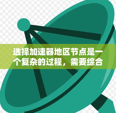 选择加速器地区节点是一个复杂的过程，需要综合考虑多个因素。以下是一份分步骤的指南，帮助您做出明智的选择