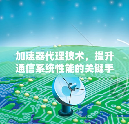 加速器代理技术,提升通信系统性能的关键手段 加速器代理技术,提升通信系统性能的关键手段