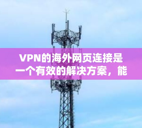 VPN的海外网页连接是一个有效的解决方案,能够帮助用户绕过地域限制,访问受限网站,同时保护隐私。以下是关于使用VPN连接到海外服务器的详细指南 VPN的海外网页连接是一个有效的解决方案,能够帮助用户绕过地域限制,访问受限网站,同时保护隐私。以下是关于使用VPN连接到海外服务器的详细指南