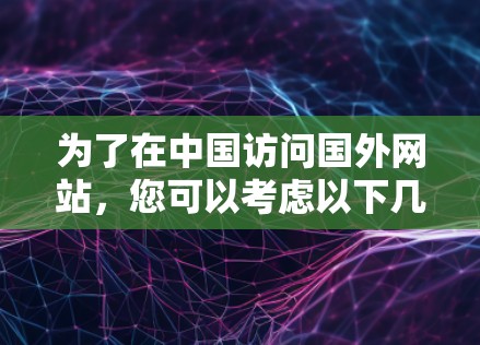 为了在中国访问国外网站，您可以考虑以下几种方法
