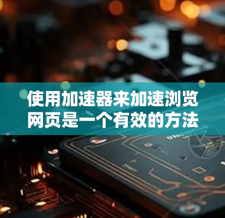 使用加速器来加速浏览网页是一个有效的方法,可以显著提升您的网络体验。以下是详细的步骤和建议 使用加速器来加速浏览网页是一个有效的方法,可以显著提升您的网络体验。以下是详细的步骤和建议
