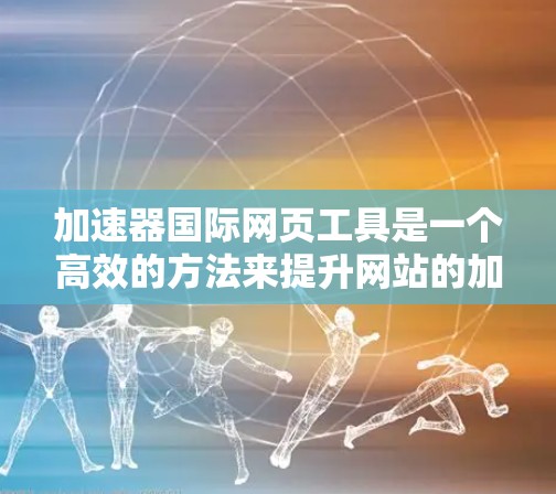 加速器国际网页工具是一个高效的方法来提升网站的加载速度和性能,特别适用于资源密集型网站。以下是对加速器国际网页工具的详细分析和总结 加速器国际网页工具是一个高效的方法来提升网站的加载速度和性能,特别适用于资源密集型网站。以下是对加速器国际网页工具的详细分析和总结