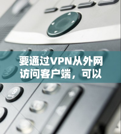 要通过VPN从外网访问客户端，可以按照以下步骤进行配置和连接
