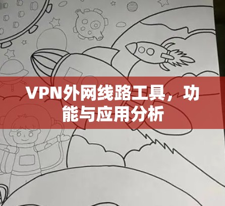 VPN外网线路工具,功能与应用分析 VPN外网线路工具,功能与应用分析