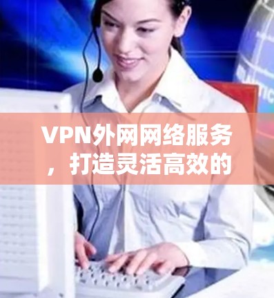 VPN外网网络服务，打造灵活高效的网络接入解决方案