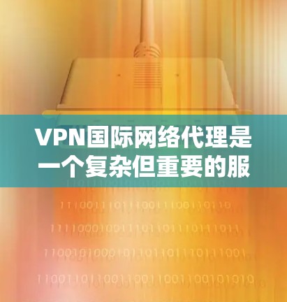 VPN国际网络代理是一个复杂但重要的服务，涉及多个方面的考虑。以下是对VPN国际网络代理的详细总结