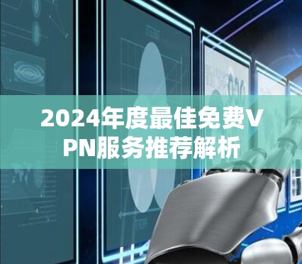 2024年度最佳免费VPN服务推荐解析 2024年度最佳免费VPN服务推荐解析
