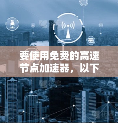 要使用免费的高速节点加速器，以下是一些可能的方法和建议