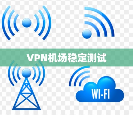 VPN机场稳定测试 VPN机场稳定测试