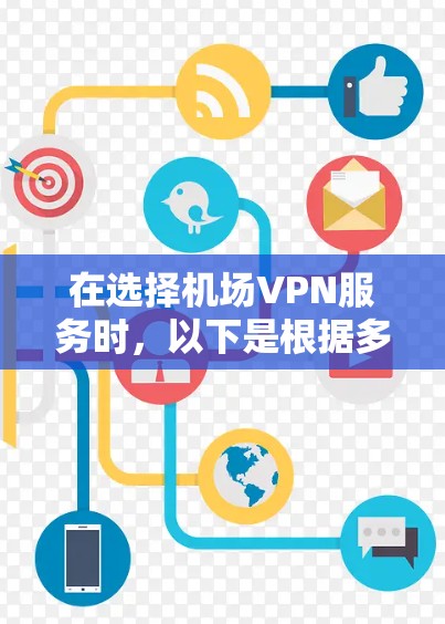 在选择机场VPN服务时,以下是根据多方面因素总结的比较分析和建议 在选择机场VPN服务时,以下是根据多方面因素总结的比较分析和建议