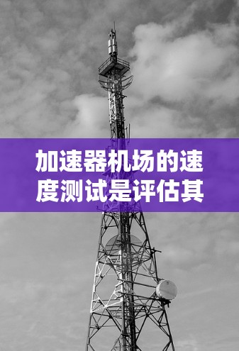 加速器机场的速度测试是评估其性能的关键步骤,确保其能够满足企业网络需求。以下是对加速器机场速度测试的详细分析和建议 加速器机场的速度测试是评估其性能的关键步骤,确保其能够满足企业网络需求。以下是对加速器机场速度测试的详细分析和建议