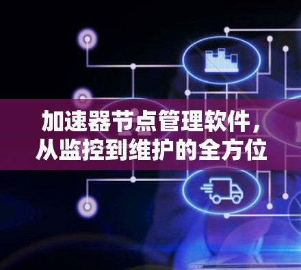 加速器节点管理软件,从监控到维护的全方位解决方案 加速器节点管理软件,从监控到维护的全方位解决方案