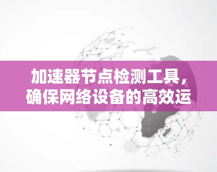 加速器节点检测工具,确保网络设备的高效运行 加速器节点检测工具,确保网络设备的高效运行