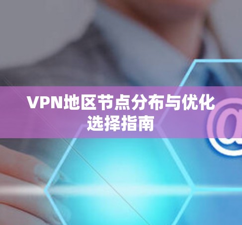 VPN地区节点分布与优化选择指南 VPN地区节点分布与优化选择指南