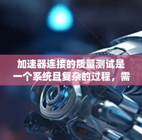 加速器连接的质量测试是一个系统且复杂的过程，需要从多个方面进行规划和执行。以下是一个结构化的步骤指南，帮助您有效地进行质量测试