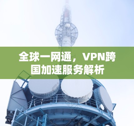 全球一网通,VPN跨国加速服务解析 全球一网通,VPN跨国加速服务解析