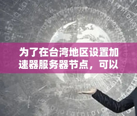 为了在台湾地区设置加速器服务器节点,可以从以下几个方面进行规划和实施