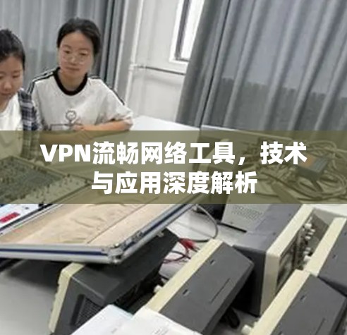 VPN流畅网络工具,技术与应用深度解析 VPN流畅网络工具,技术与应用深度解析