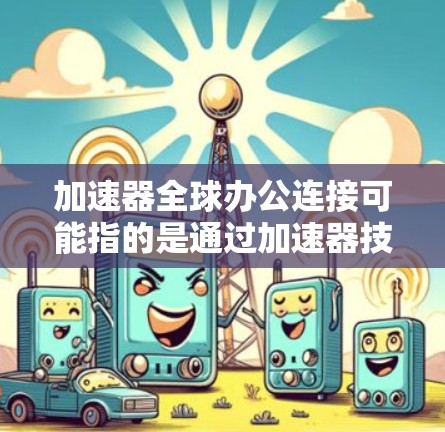 加速器全球办公连接可能指的是通过加速器技术实现全球办公室之间的高性能网络连接。这可以帮助企业在不同地区的办公室之间传输数据更加快速和高效,解决长距离网络连接中的性能瓶颈