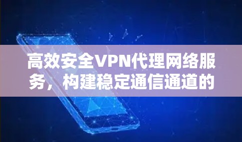 高效安全VPN代理网络服务,构建稳定通信通道的关键方案