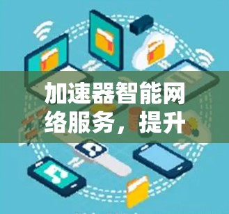 加速器智能网络服务，提升网络性能与用户体验