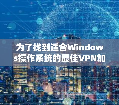 为了找到适合Windows操作系统的最佳VPN加速器,可以按照以下步骤进行