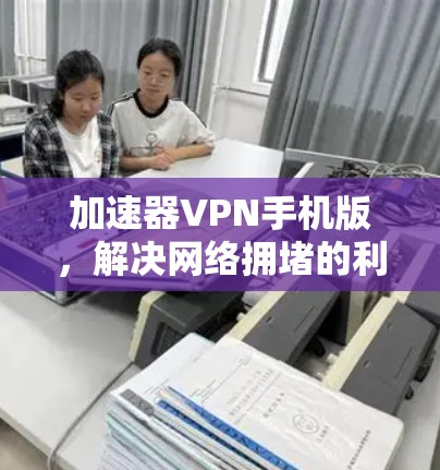 加速器VPN手机版，解决网络拥堵的利器