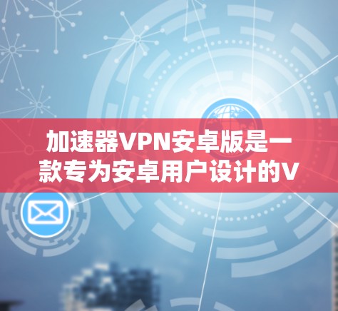 加速器VPN安卓版是一款专为安卓用户设计的VPN服务，旨在帮助用户访问国内外网络资源，提升网络连接速度。以下是一些关于加速器VPN安卓版的信息和步骤