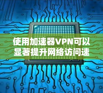 使用加速器VPN可以显著提升网络访问速度，特别是在需要访问远程服务器或受限网络环境时。以下是对加速器VPN的详细分析和建议