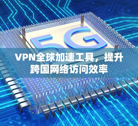 VPN全球加速工具,提升跨国网络访问效率 VPN全球加速工具,提升跨国网络访问效率