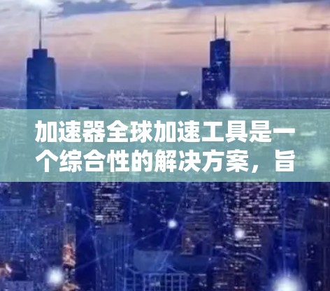 加速器全球加速工具是一个综合性的解决方案，旨在通过优化数据处理和传输，在全球范围内提高计算效率。以下是对这一工具的详细分析和总结