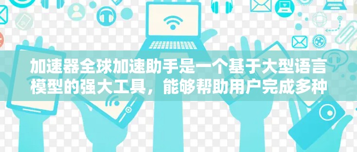 加速器全球加速助手是一个基于大型语言模型的强大工具,能够帮助用户完成多种任务,如翻译、写作、数学计算等。以下是对加速器的详细分析和使用建议 加速器全球加速助手是一个基于大型语言模型的强大工具,能够帮助用户完成多种任务,如翻译、写作、数学计算等。以下是对加速器的详细分析和使用建议