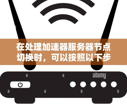 在处理加速器服务器节点切换时，可以按照以下步骤进行，以确保切换过程顺利且不影响服务