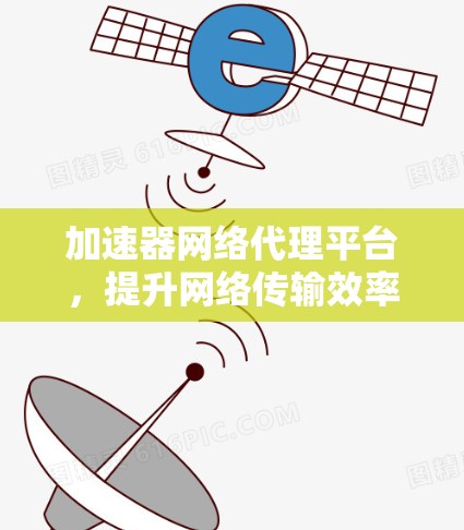 加速器网络代理平台,提升网络传输效率的技术方案 加速器网络代理平台,提升网络传输效率的技术方案