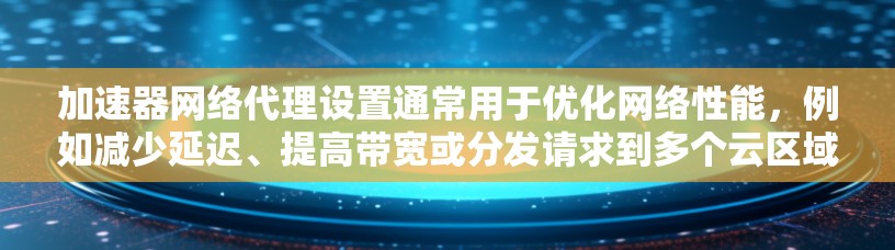 加速器网络代理设置通常用于优化网络性能,例如减少延迟、提高带宽或分发请求到多个云区域以提高可用性。以下是一些常见的加速器网络代理设置示例,假设你使用的是类似 Cloudflare 的加速器服务