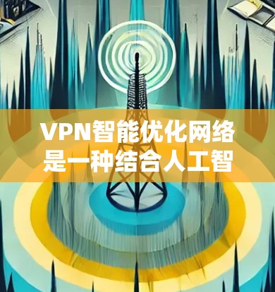 VPN智能优化网络是一种结合人工智能和机器学习技术的网络优化解决方案,旨在提升VPN服务的性能和用户体验。以下是对该技术的详细分析和总结 VPN智能优化网络是一种结合人工智能和机器学习技术的网络优化解决方案,旨在提升VPN服务的性能和用户体验。以下是对该技术的详细分析和总结
