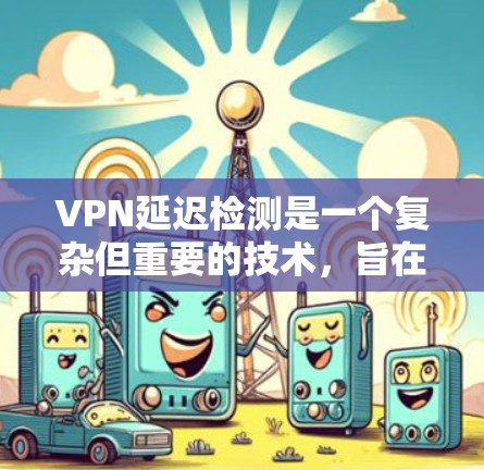 VPN延迟检测是一个复杂但重要的技术,旨在帮助用户及时发现并解决VPN连接中的延迟问题。以下是对该技术的总结 VPN延迟检测是一个复杂但重要的技术,旨在帮助用户及时发现并解决VPN连接中的延迟问题。以下是对该技术的总结