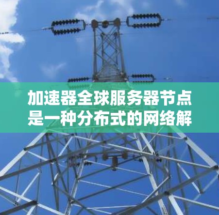加速器全球服务器节点是一种分布式的网络解决方案,旨在优化数据传输性能。以下是对这一概念的详细分析