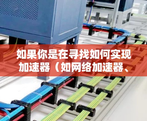 如果你是在寻找如何实现加速器（如网络加速器、内容分发网络（CDN）或其他类型的加速解决方案）进行跨境访问的教程，以下是一些可能的步骤和建议，帮助你理解和实现跨境访问的加速器方案